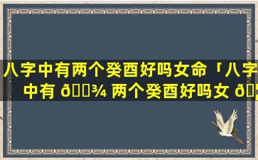 八字中有两个癸酉好吗女命「八字中有 🌾 两个癸酉好吗女 🦊 命详解」